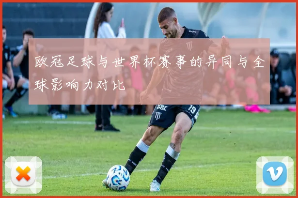 欧冠足球与世界杯赛事的异同与全球影响力对比