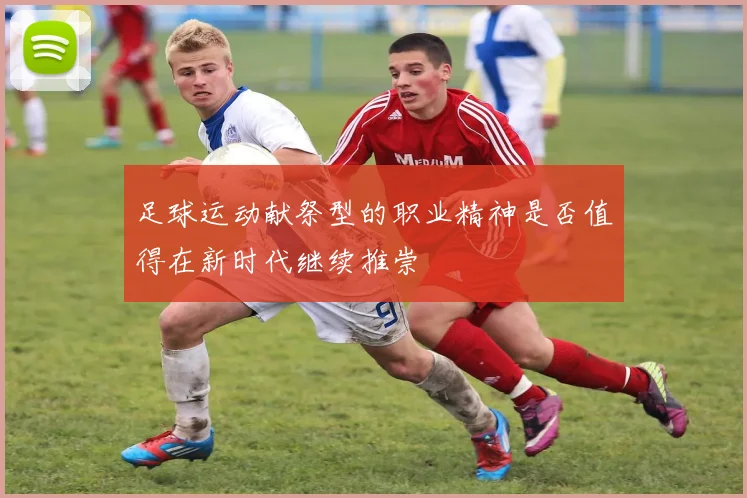 足球运动献祭型的职业精神是否值得在新时代继续推崇