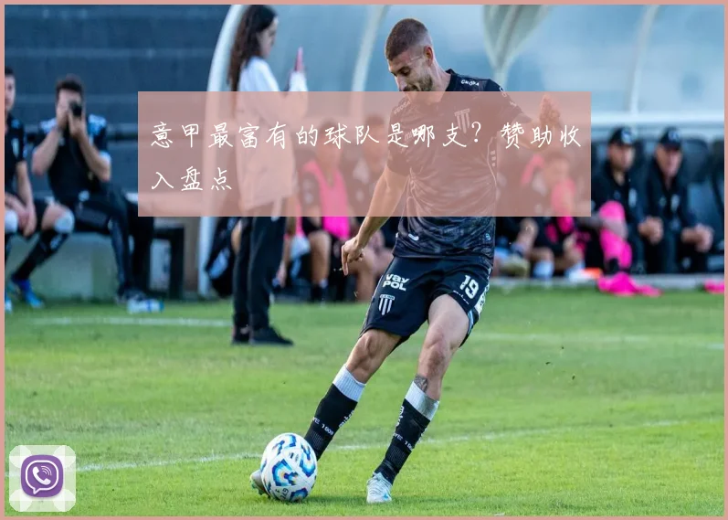 意甲最富有的球队是哪支？赞助收入盘点