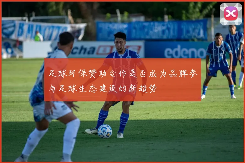 足球环保赞助合作是否成为品牌参与足球生态建设的新趋势