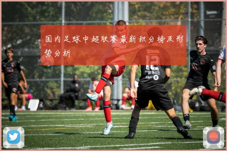 国内足球中超联赛最新积分榜及形势分析