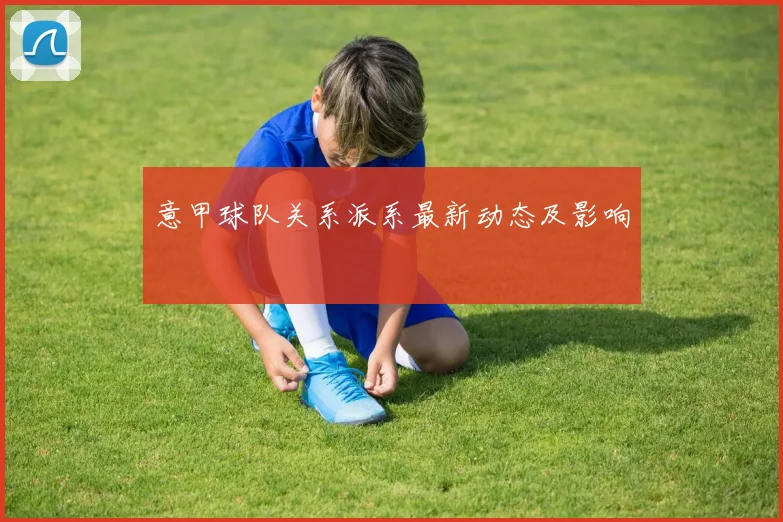 意甲球队关系派系最新动态及影响