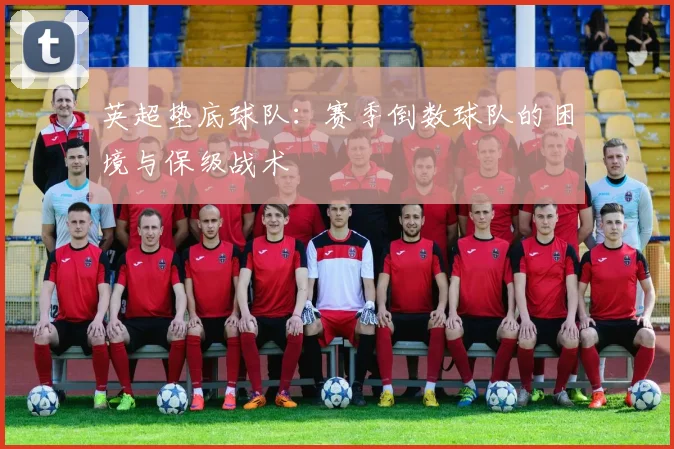 英超垫底球队：赛季倒数球队的困境与保级战术