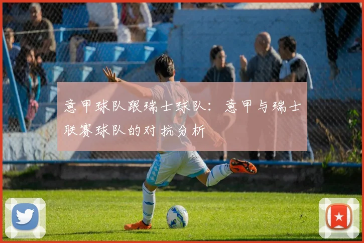 意甲球队跟瑞士球队：意甲与瑞士联赛球队的对抗分析