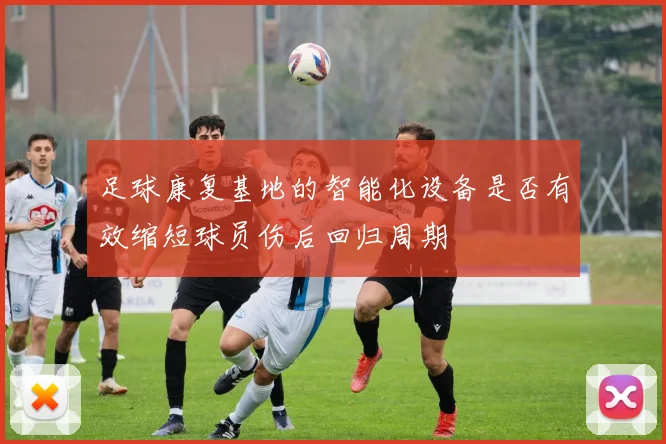 足球康复基地的智能化设备是否有效缩短球员伤后回归周期