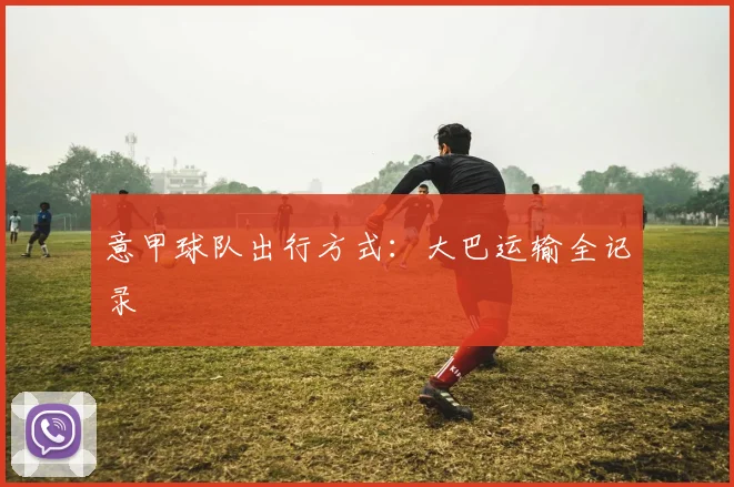 意甲球队出行方式:大巴运输全记录