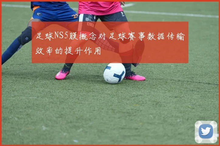 足球NS5膜概念对足球赛事数据传输效率的提升作用